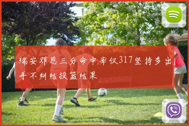 瑞安邓恩三分命中率仅317坚持多出手不纠结投篮结果
