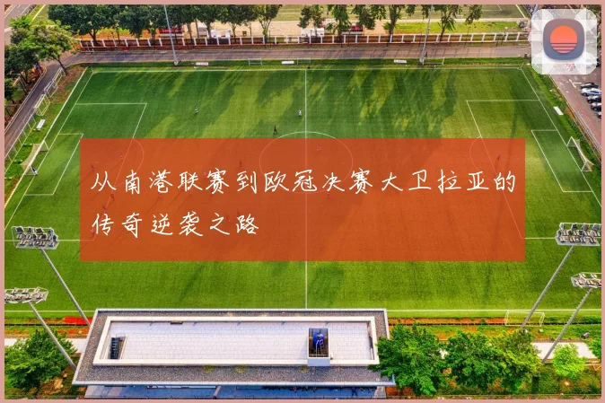 从南港联赛到欧冠决赛大卫拉亚的传奇逆袭之路