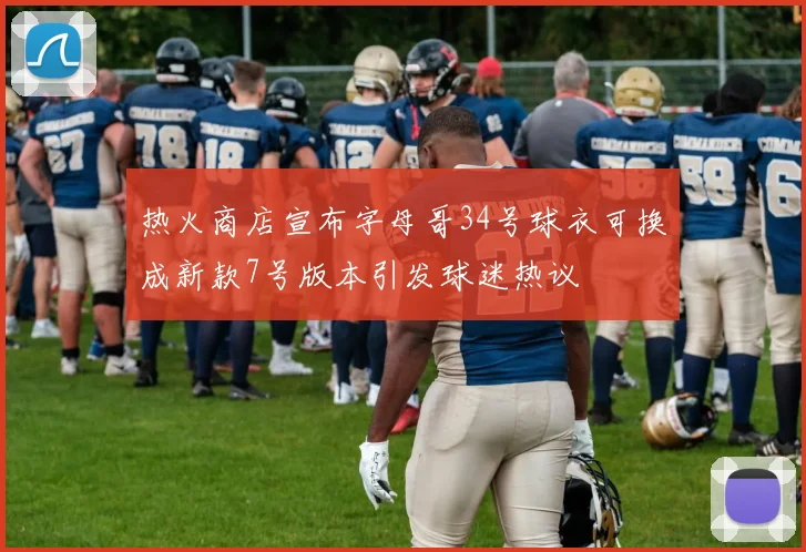 热火商店宣布字母哥34号球衣可换成新款7号版本引发球迷热议