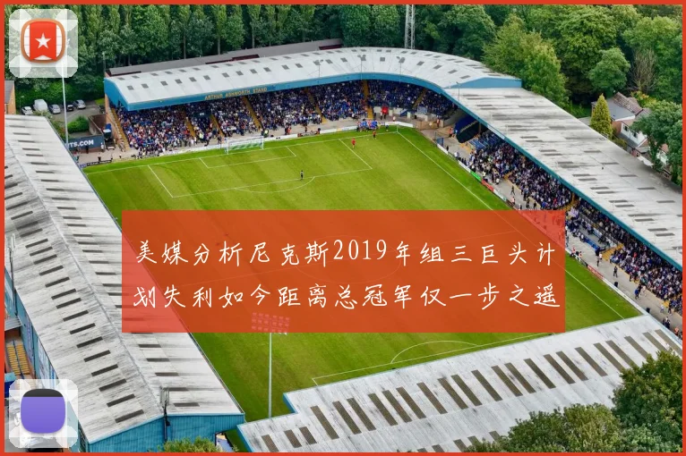 美媒分析尼克斯2019年组三巨头计划失利如今距离总冠军仅一步之遥