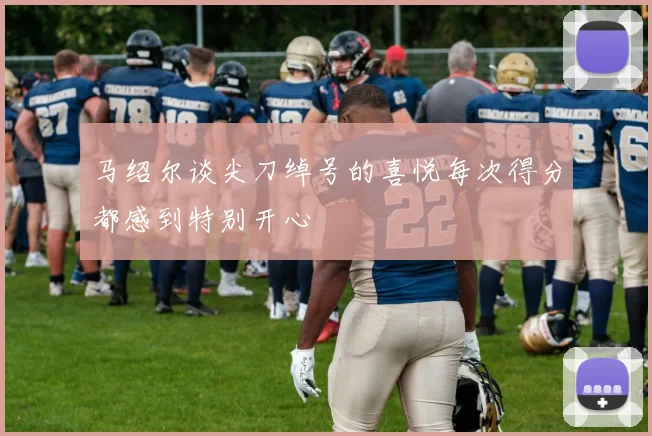 马绍尔谈尖刀绰号的喜悦每次得分都感到特别开心