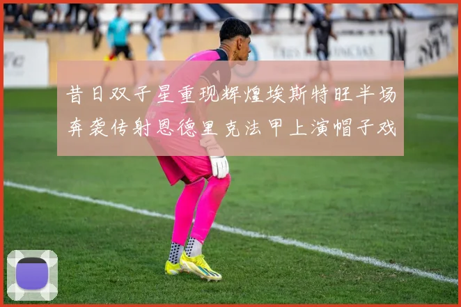 昔日双子星重现辉煌埃斯特旺半场奔袭传射恩德里克法甲上演帽子戏法