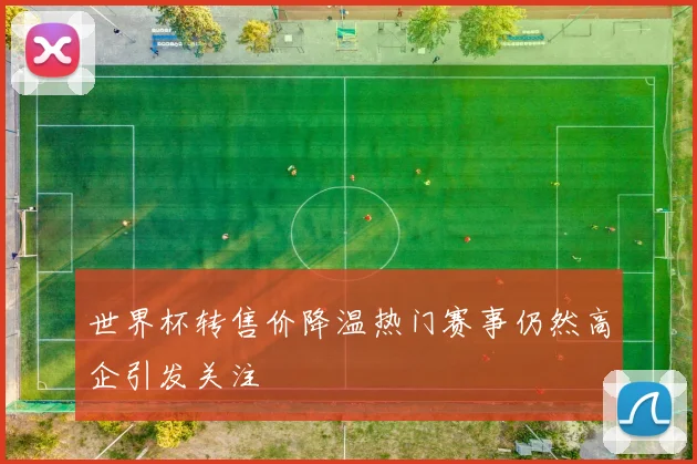 世界杯转售价降温热门赛事仍然高企引发关注