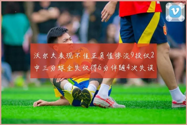 沃尔夫表现不佳正负值惨淡9投仅2中三分球全失仅得6分伴随4次失误