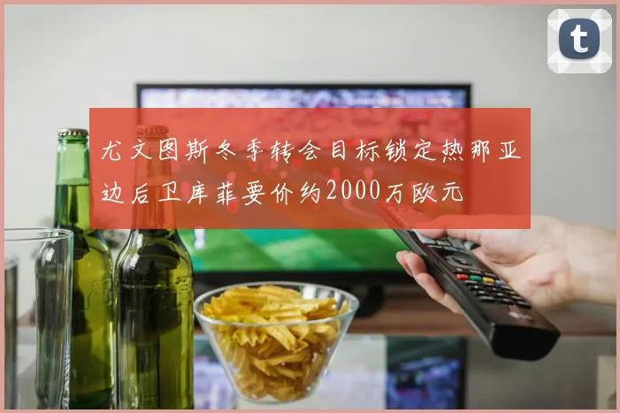 尤文图斯冬季转会目标锁定热那亚边后卫库菲要价约2000万欧元