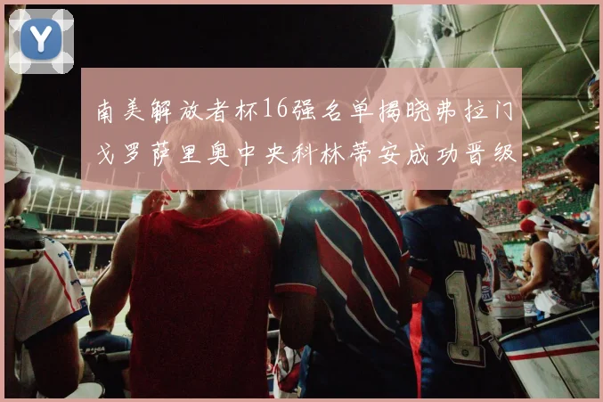 南美解放者杯16强名单揭晓弗拉门戈罗萨里奥中央科林蒂安成功晋级