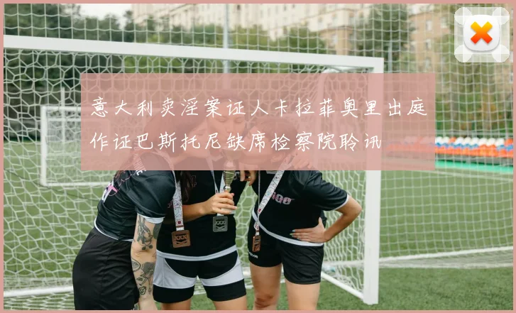 意大利卖淫案证人卡拉菲奥里出庭作证巴斯托尼缺席检察院聆讯