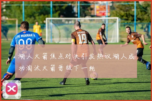 湖人火箭焦点对决引发热议湖人成功淘汰火箭晋级下一轮