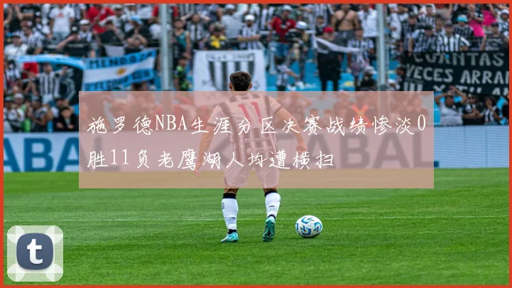 施罗德NBA生涯分区决赛战绩惨淡0胜11负老鹰湖人均遭横扫