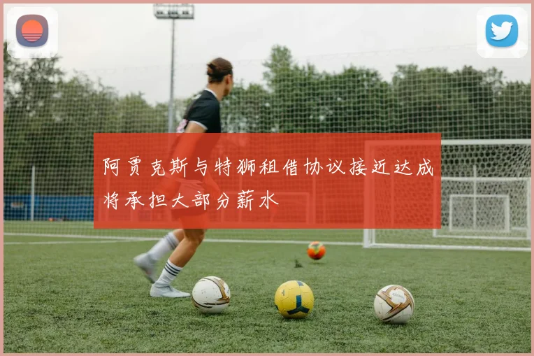 阿贾克斯与特狮租借协议接近达成将承担大部分薪水