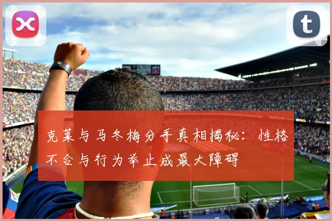 克莱与马冬梅分手真相揭秘：性格不合与行为举止成最大障碍