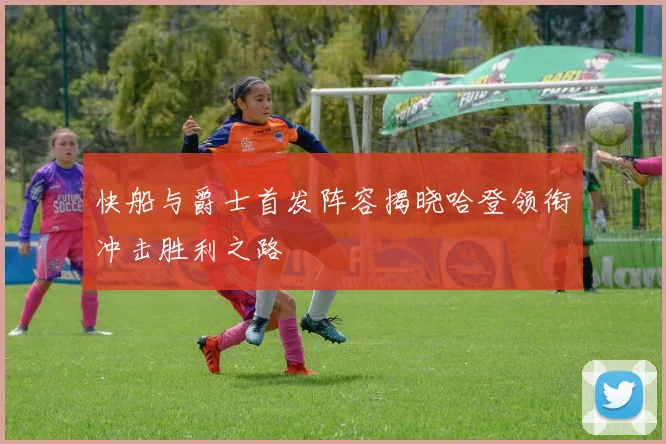 快船与爵士首发阵容揭晓哈登领衔冲击胜利之路