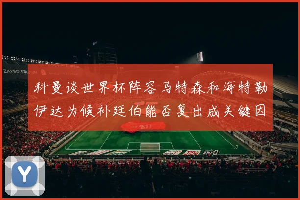 科曼谈世界杯阵容马特森和海特勒伊达为候补廷伯能否复出成关键因素