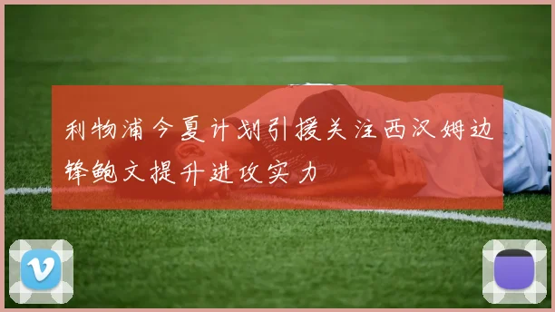 利物浦今夏计划引援关注西汉姆边锋鲍文提升进攻实力