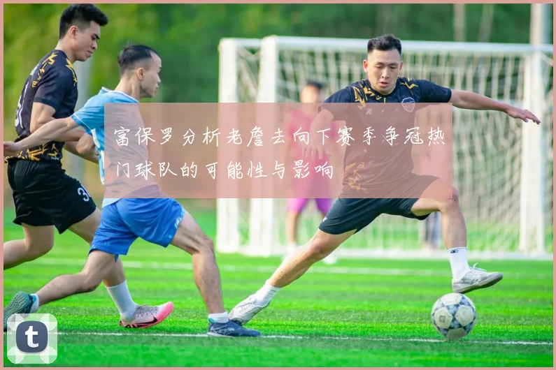 富保罗分析老詹去向下赛季争冠热门球队的可能性与影响