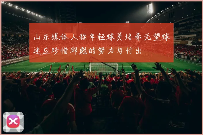 山东媒体人称年轻球员培养无望球迷应珍惜邱彪的努力与付出