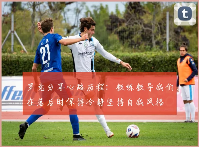 罗竞分享心路历程：教练教导我们在落后时保持冷静坚持自我风格