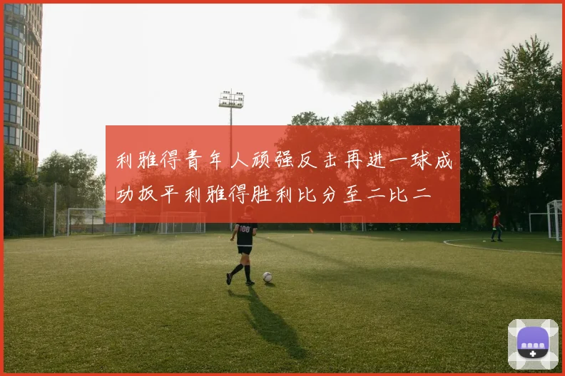 利雅得青年人顽强反击再进一球成功扳平利雅得胜利比分至二比二
