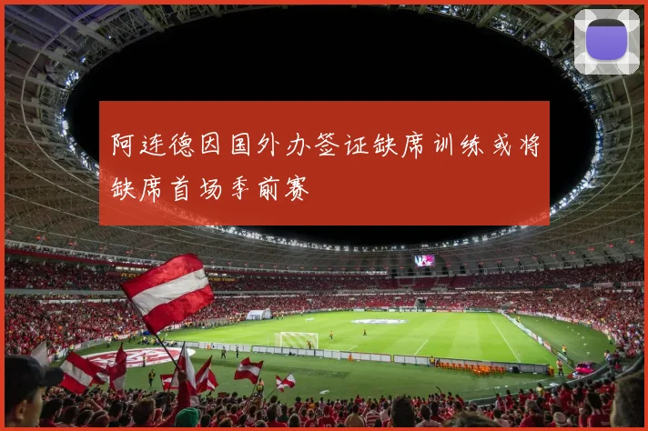 阿连德因国外办签证缺席训练或将缺席首场季前赛