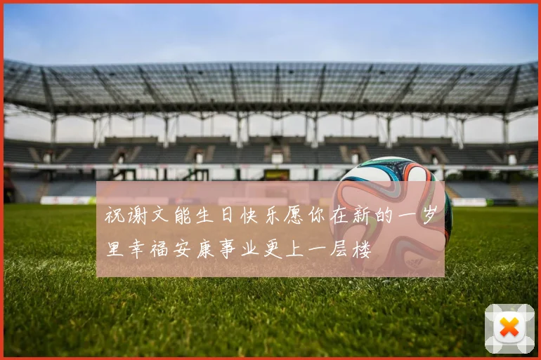 祝谢文能生日快乐愿你在新的一岁里幸福安康事业更上一层楼