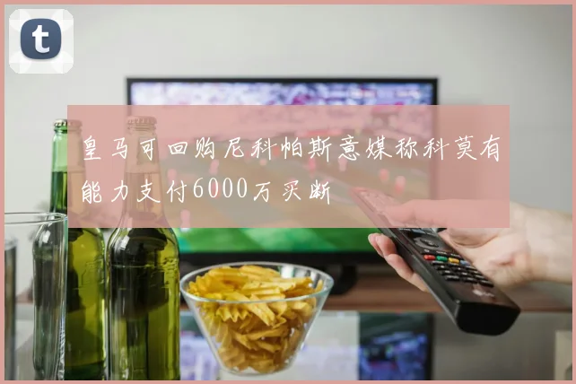 皇马可回购尼科帕斯意媒称科莫有能力支付6000万买断