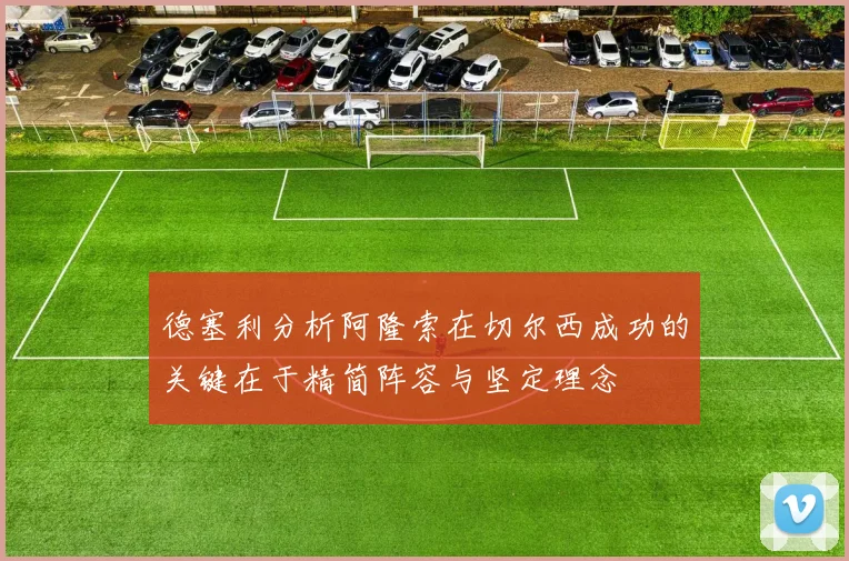 德塞利分析阿隆索在切尔西成功的关键在于精简阵容与坚定理念