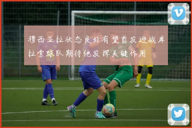 穆西亚拉状态良好有望首发迎战库拉索球队期待他发挥关键作用