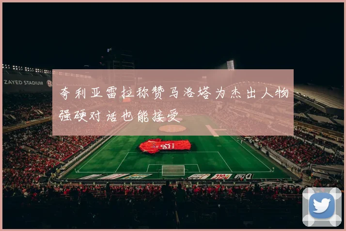 夸利亚雷拉称赞马洛塔为杰出人物强硬对话也能接受