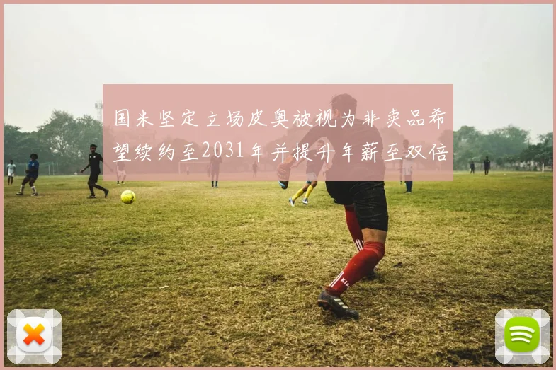 国米坚定立场皮奥被视为非卖品希望续约至2031年并提升年薪至双倍水平