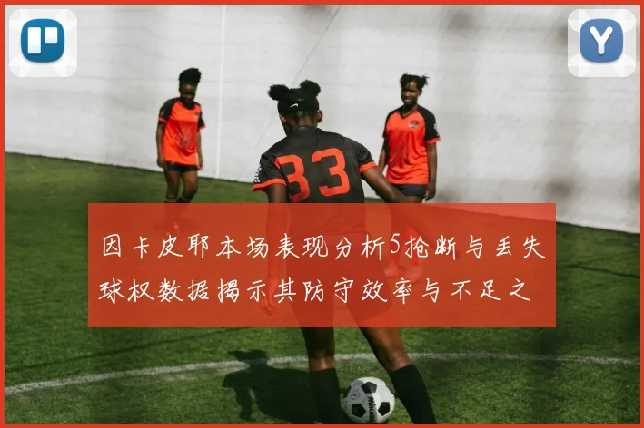 因卡皮耶本场表现分析5抢断与丢失球权数据揭示其防守效率与不足之处