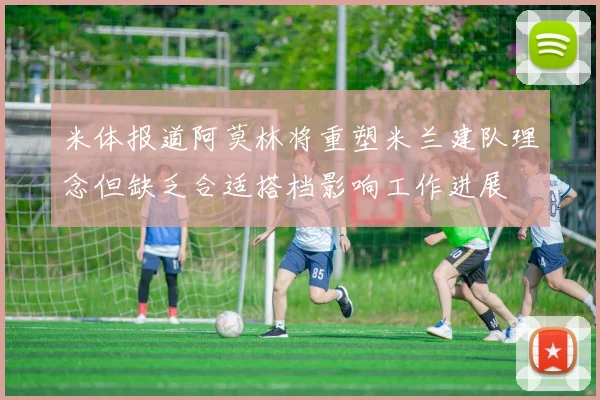 米体报道阿莫林将重塑米兰建队理念但缺乏合适搭档影响工作进展