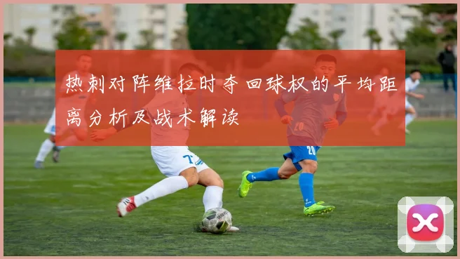 热刺对阵维拉时夺回球权的平均距离分析及战术解读