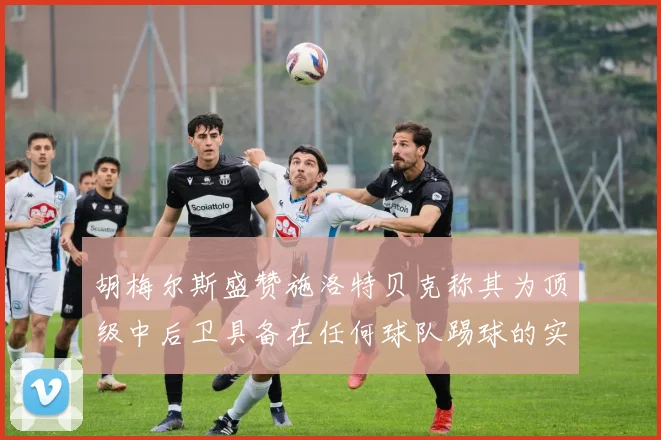 胡梅尔斯盛赞施洛特贝克称其为顶级中后卫具备在任何球队踢球的实力