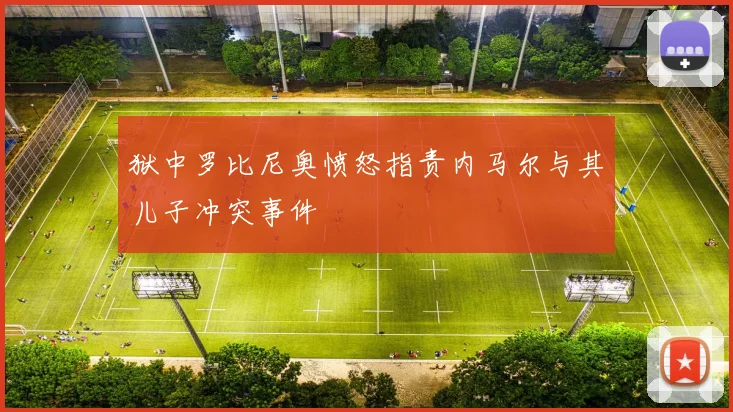 狱中罗比尼奥愤怒指责内马尔与其儿子冲突事件