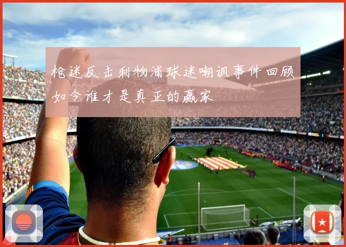 枪迷反击利物浦球迷嘲讽事件回顾如今谁才是真正的赢家