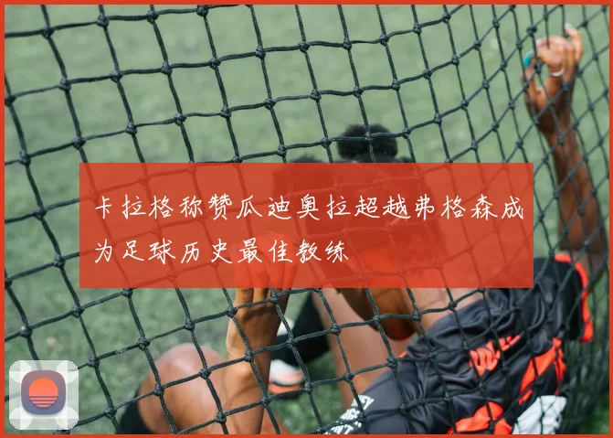 卡拉格称赞瓜迪奥拉超越弗格森成为足球历史最佳教练